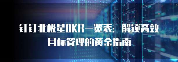 钉钉北极星OKR一览表：解锁高效目标管理的黄金指南