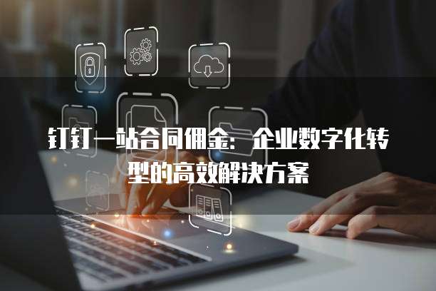 钉钉一站合同佣金:企业数字化转型的高效解决方案