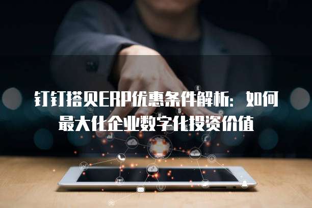 钉钉搭贝ERP优惠条件解析:如何最大化企业数字化投资价值