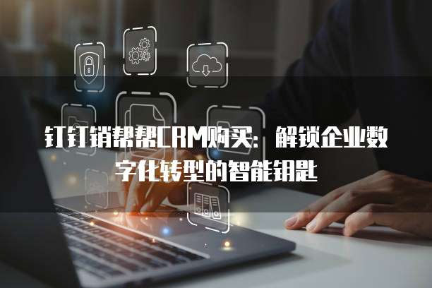 钉钉销帮帮CRM购买:解锁企业数字化转型的智能钥匙
