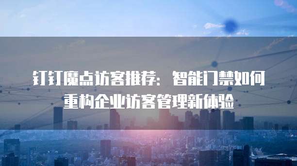 钉钉魔点访客推荐:智能门禁如何重构企业访客管理新体验