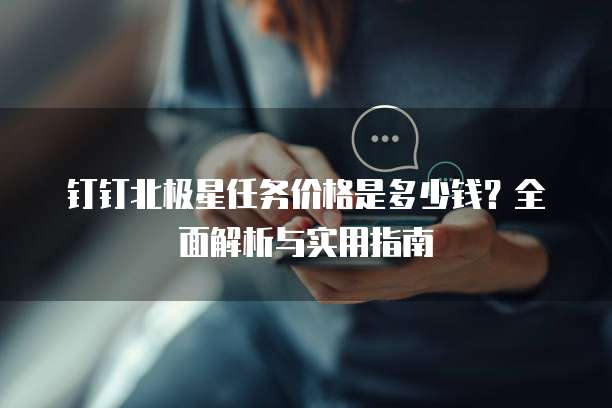 钉钉北极星任务价格是多少钱?全面解析与实用指南