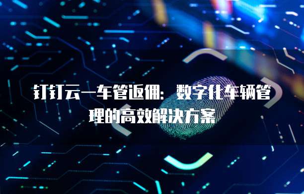 钉钉云一车管返佣：数字化车辆管理的高效解决方案