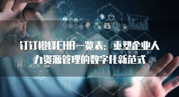 钉钉橙蜂EHR一览表:重塑企业人力资源管理的数字化新范式