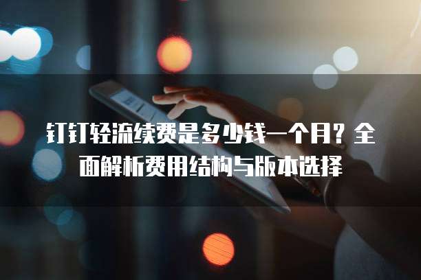 钉钉轻流续费是多少钱一个月？全面解析费用结构与版本选择