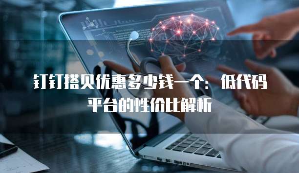 钉钉搭贝优惠多少钱一个:低代码平台的性价比解析
