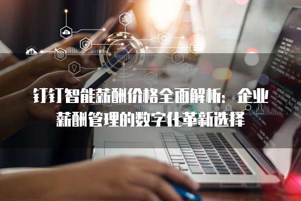 钉钉智能薪酬价格全面解析:企业薪酬管理的数字化革新选择