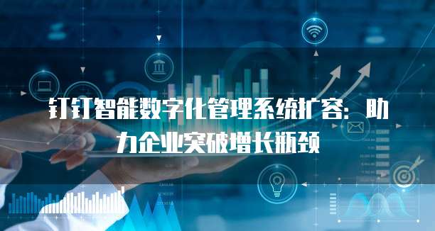 钉钉智能数字化管理系统扩容:助力企业突破增长瓶颈