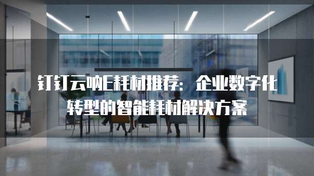 钉钉云呐E耗材推荐：企业数字化转型的智能耗材解决方案