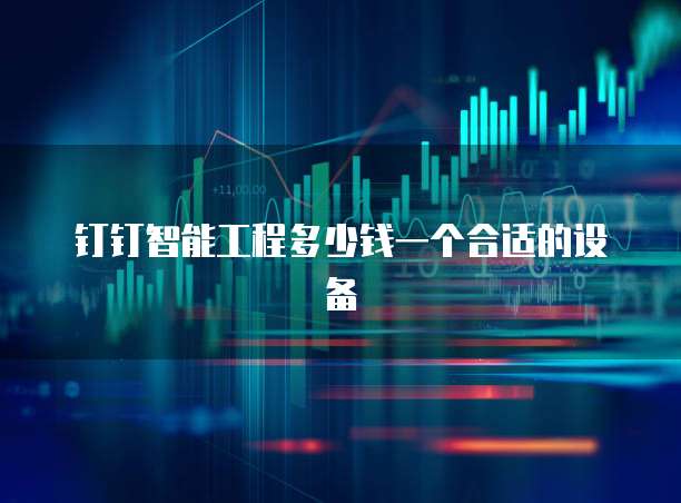 钉钉智能工程多少钱一个合适的设备