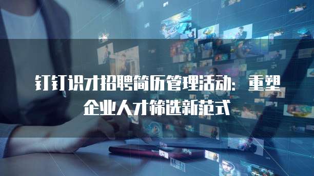 钉钉识才招聘简历管理活动:重塑企业人才筛选新范式