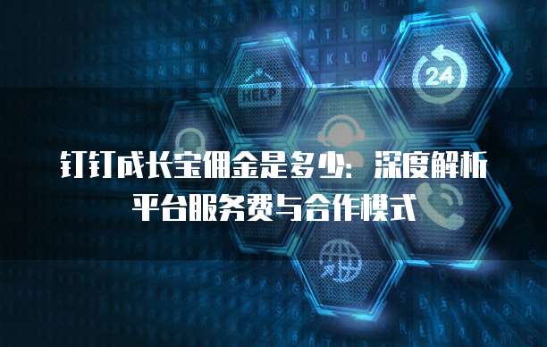 钉钉成长宝佣金是多少:深度解析平台服务费与合作模式