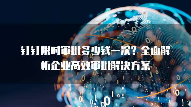 钉钉限时审批多少钱一次？全面解析企业高效审批解决方案