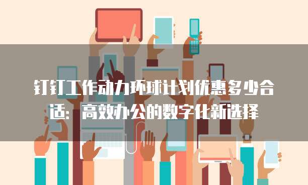 钉钉工作动力环球计划优惠多少合适:高效办公的数字化新选择