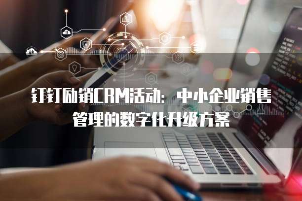 钉钉励销CRM活动:中小企业销售管理的数字化升级方案