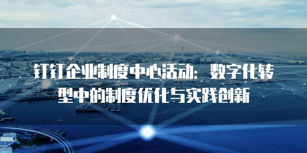 钉钉企业制度中心活动:数字化转型中的制度优化与实践创新