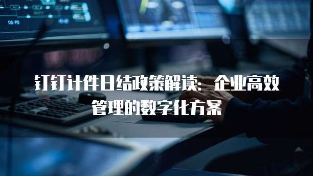 钉钉计件日结政策解读：企业高效管理的数字化方案