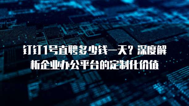 钉钉1号直聘多少钱一天?深度解析企业办公平台的定制化价值