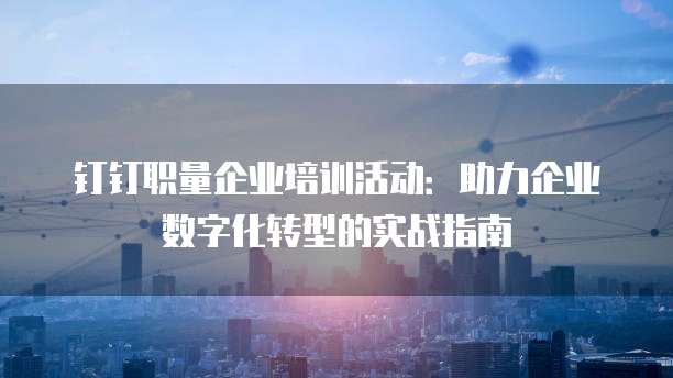 钉钉职量企业培训活动:助力企业数字化转型的实战指南