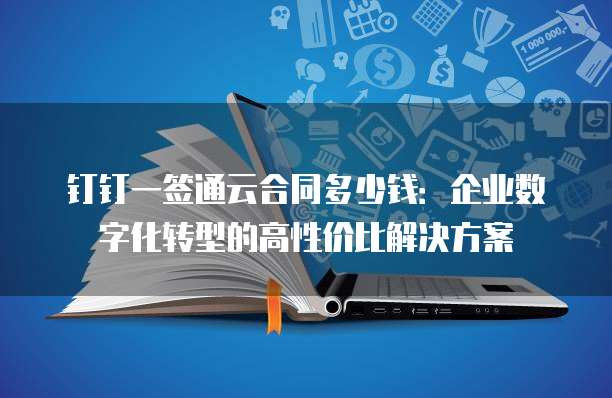 钉钉一签通云合同多少钱:企业数字化转型的高性价比解决方案