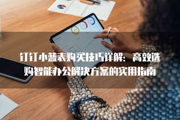 钉钉小蓝表购买技巧详解:高效选购智能办公解决方案的实用指南