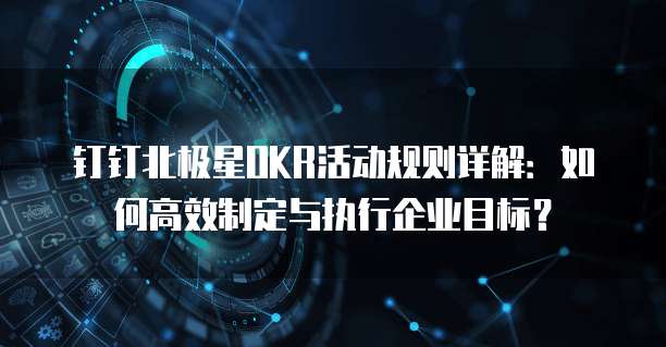 钉钉北极星OKR活动规则详解:如何高效制定与执行企业目标?
