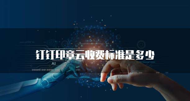 钉钉印章云收费标准是多少