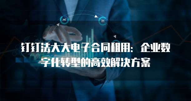 钉钉法大大电子合同租用:企业数字化转型的高效解决方案