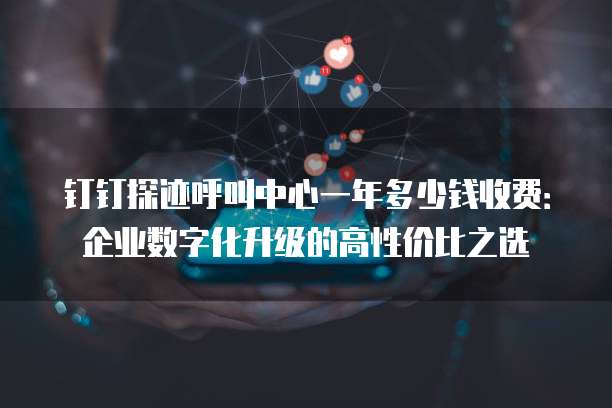 钉钉探迹呼叫中心一年多少钱收费:企业数字化升级的高性价比之选