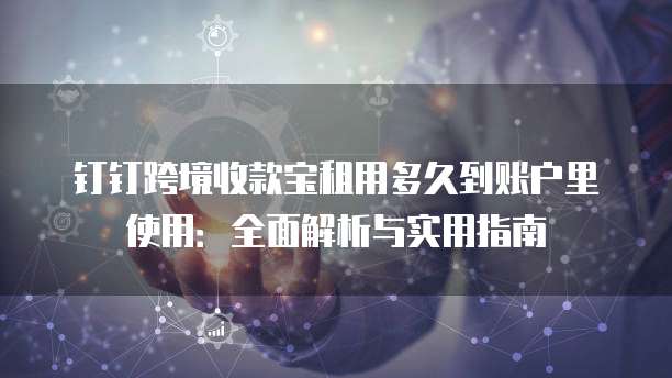 钉钉跨境收款宝租用多久到账户里使用：全面解析与实用指南