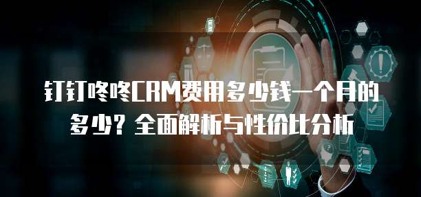钉钉咚咚CRM费用多少钱一个月的多少?全面解析与性价比分析