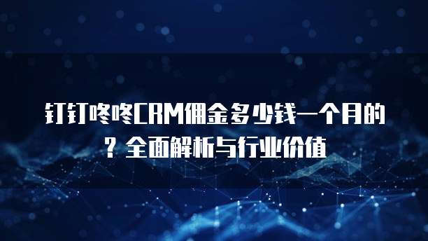 钉钉咚咚CRM佣金多少钱一个月的?全面解析与行业价值
