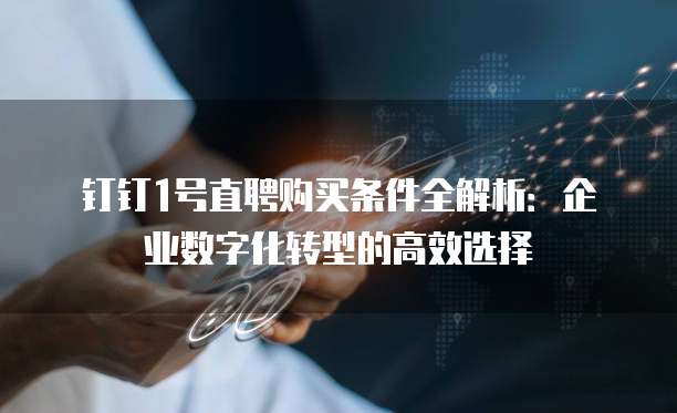 钉钉1号直聘购买条件全解析：企业数字化转型的高效选择