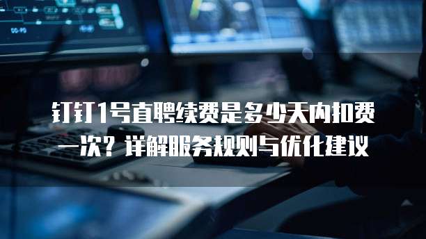 钉钉1号直聘续费是多少天内扣费一次？详解服务规则与优化建议