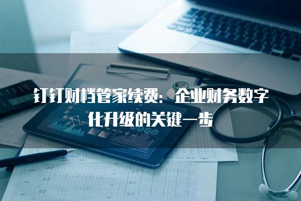 钉钉财档管家续费:企业财务数字化升级的关键一步