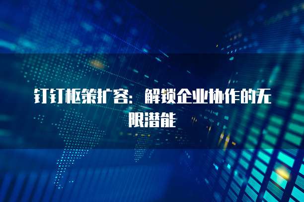 钉钉枢策扩容：解锁企业协作的无限潜能