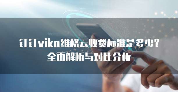 钉钉vika维格云收费标准是多少?全面解析与对比分析