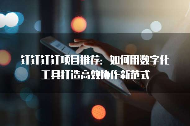 钉钉钉钉项目推荐:如何用数字化工具打造高效协作新范式