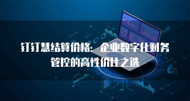 钉钉慧结算价格：企业数字化财务管控的高性价比之选