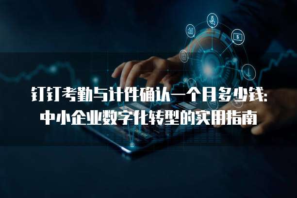 钉钉考勤与计件确认一个月多少钱：中小企业数字化转型的实用指南
