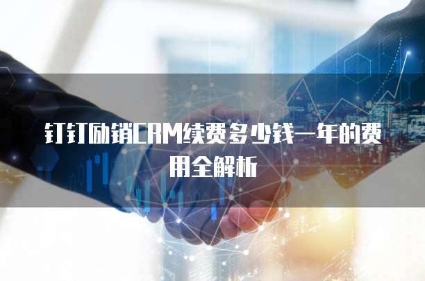 钉钉励销CRM续费多少钱一年的费用全解析