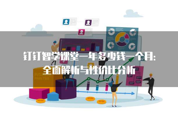 钉钉智学课堂一年多少钱一个月:全面解析与性价比分析
