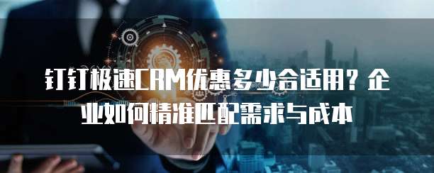 钉钉极速CRM优惠多少合适用?企业如何精准匹配需求与成本