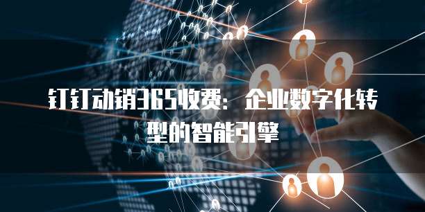钉钉动销365收费:企业数字化转型的智能引擎