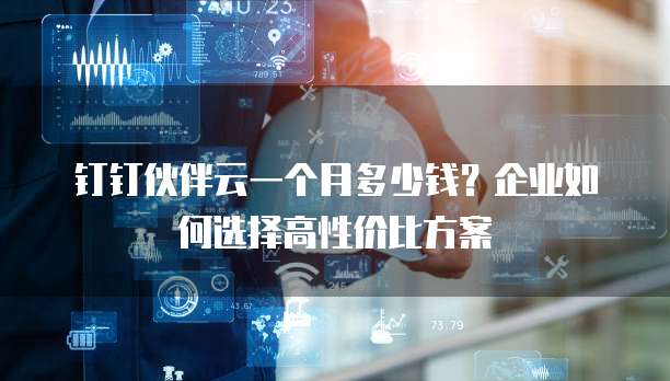 钉钉伙伴云一个月多少钱?企业如何选择高性价比方案