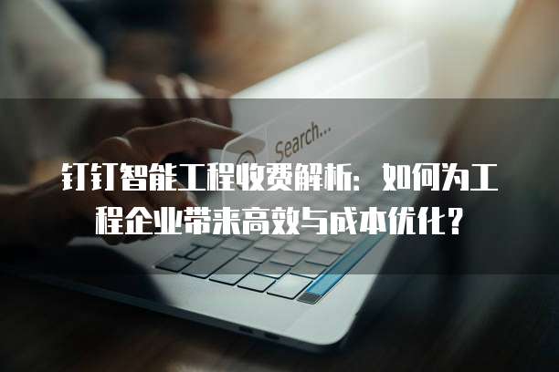 钉钉智能工程收费解析：如何为工程企业带来高效与成本优化？
