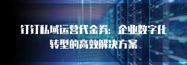 钉钉私域运营代金券:企业数字化转型的高效解决方案