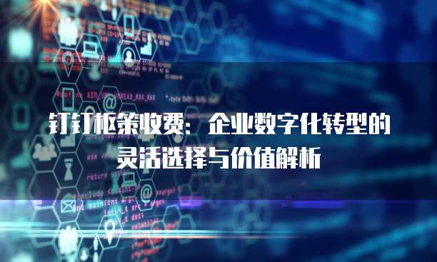 钉钉枢策收费:企业数字化转型的灵活选择与价值解析