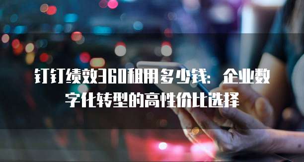 钉钉绩效360租用多少钱:企业数字化转型的高性价比选择