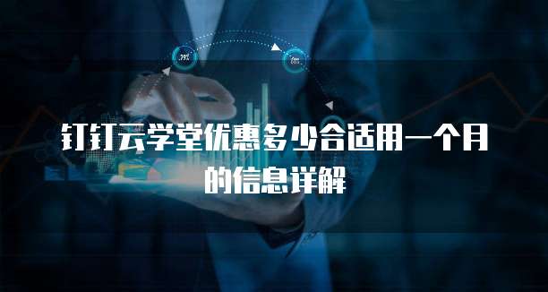 钉钉云学堂优惠多少合适用一个月的信息详解